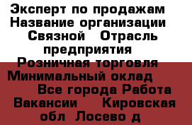 Эксперт по продажам › Название организации ­ Связной › Отрасль предприятия ­ Розничная торговля › Минимальный оклад ­ 25 000 - Все города Работа » Вакансии   . Кировская обл.,Лосево д.